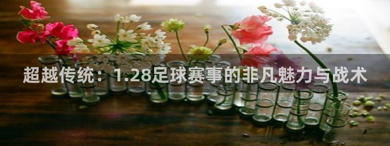 超越传统：1.28足球赛事的非凡魅力与战术