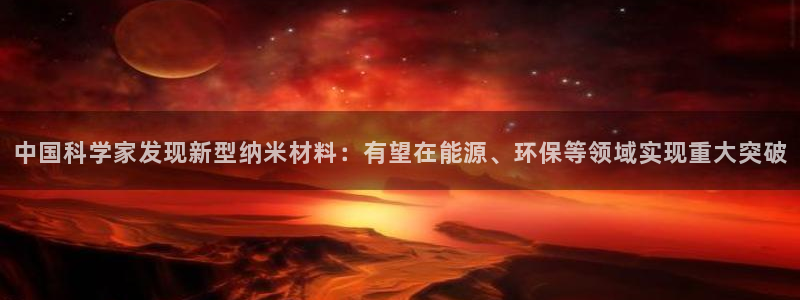 中国科学家发现新型纳米材料：有望在能源、环保等领域实现重大突破