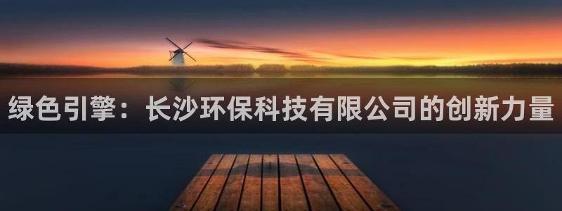 绿色引擎：长沙环保科技有限公司的创新力量