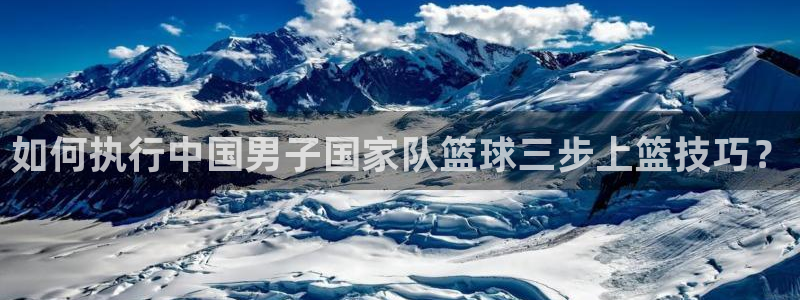 如何执行中国男子国家队篮球三步上篮技巧？