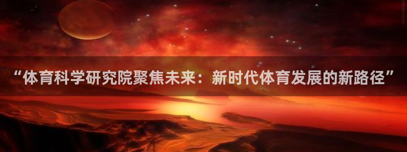 “体育科学研究院聚焦未来：新时代体育发展的新路径”