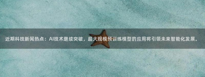 近期科技新闻热点：AI技术继续突破，超大规模预训练模型的应用将引领未来智能化发展。